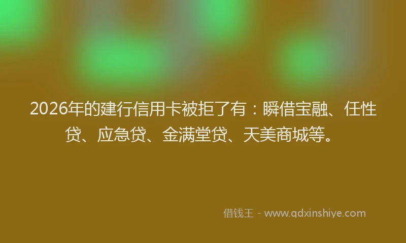 2026年的建行信用卡被拒了有：瞬借宝融、任性贷、应急贷、金满堂贷、天美商城等。