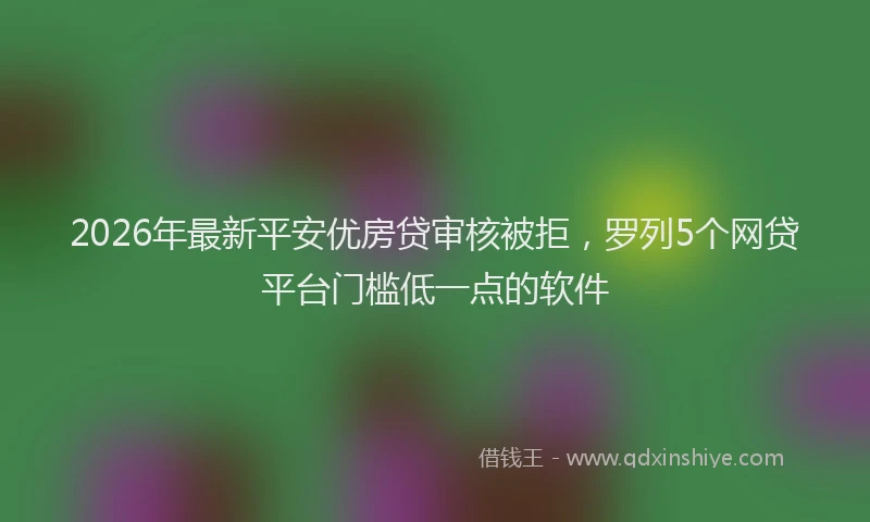 2026年最新平安优房贷审核被拒，罗列5个网贷平台门槛低一点的软件