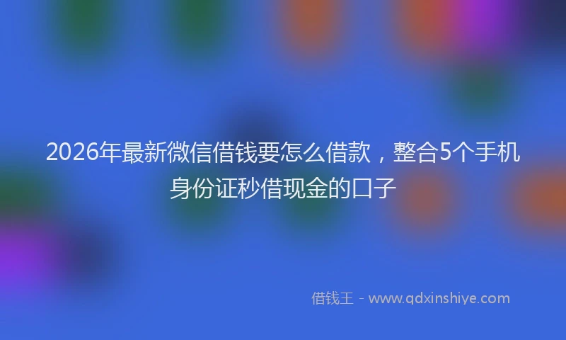 2026年最新微信借钱要怎么借款，整合5个手机身份证秒借现金的口子