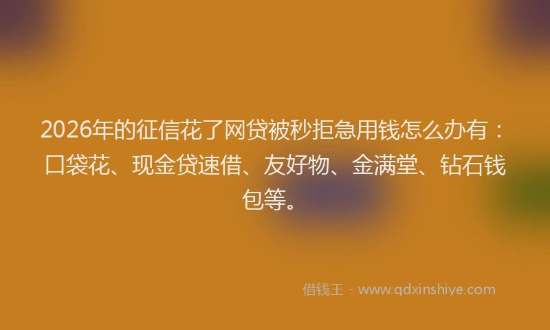 2026年的征信花了网贷被秒拒急用钱怎么办有：口袋花、现金贷速借、友好物、金满堂、钻石钱包等。
