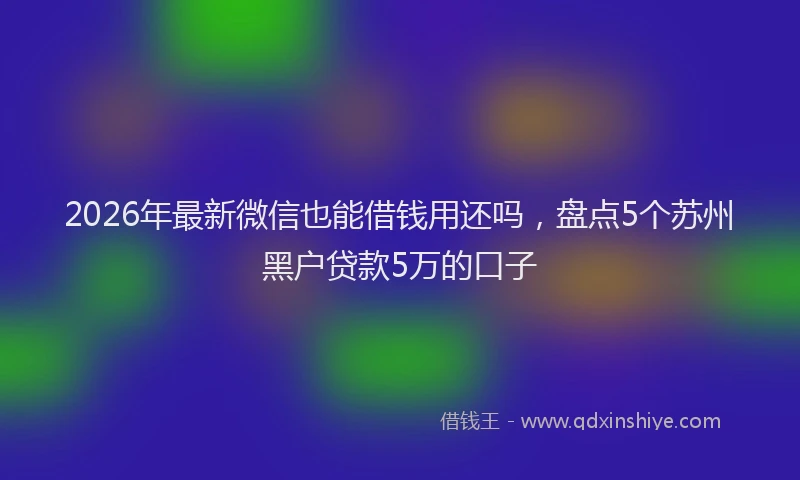 2026年最新微信也能借钱用还吗，盘点5个苏州黑户贷款5万的口子