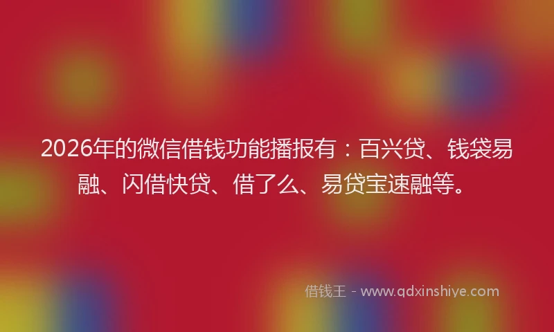 2026年的微信借钱功能播报有：百兴贷、钱袋易融、闪借快贷、借了么、易贷宝速融等。