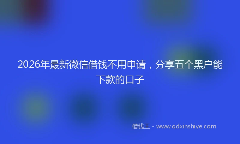 2026年最新微信借钱不用申请，分享五个黑户能下款的口子
