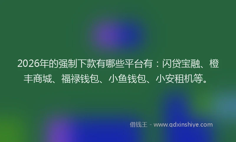2026年的强制下款有哪些平台有：闪贷宝融、橙丰商城、福禄钱包、小鱼钱包、小安租机等。