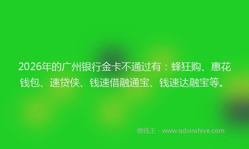 2026年的广州银行金卡不通过有：蜂狂购、惠花钱包、速贷侠、钱速借融通宝、钱速达融宝等。