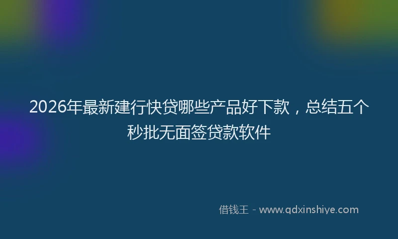 2026年最新建行快贷哪些产品好下款，总结五个秒批无面签贷款软件