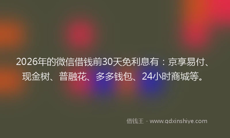 2026年的微信借钱前30天免利息有：京享易付、现金树、普融花、多多钱包、24小时商城等。