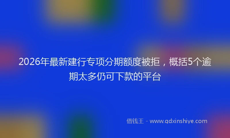 2026年最新建行专项分期额度被拒，概括5个逾期太多仍可下款的平台