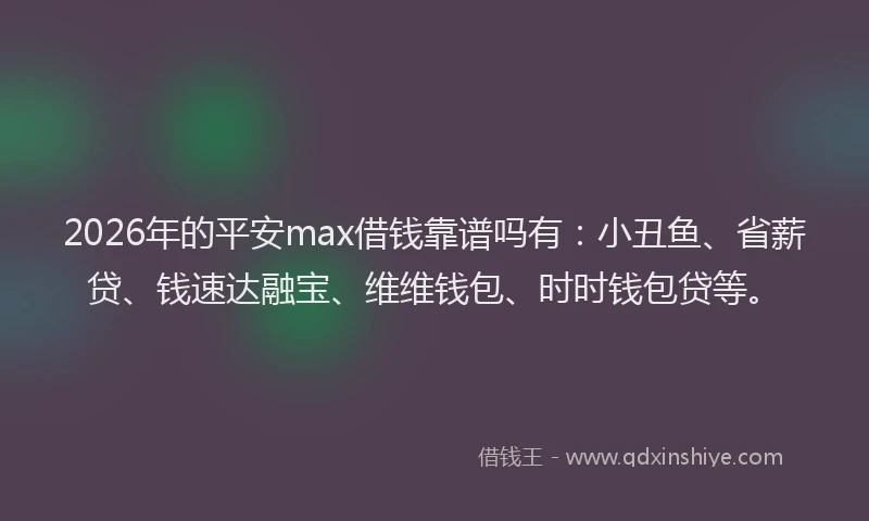 2026年的平安max借钱靠谱吗有：小丑鱼、省薪贷、钱速达融宝、维维钱包、时时钱包贷等。