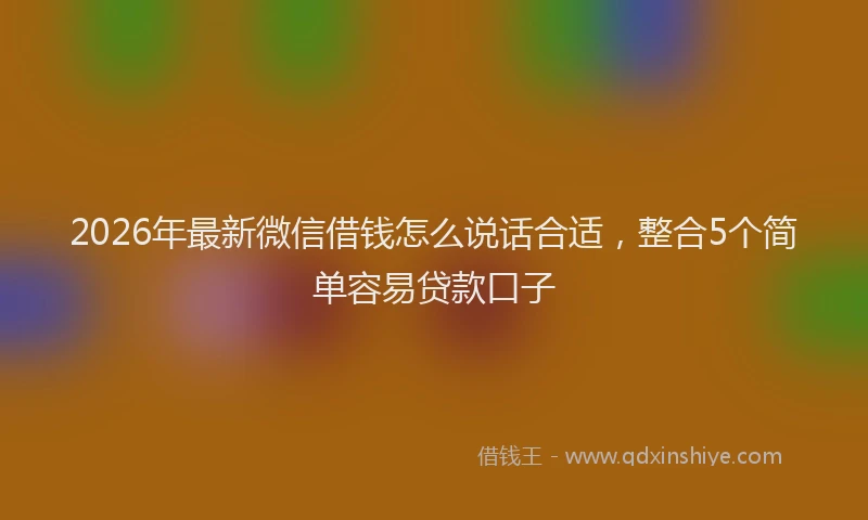 2026年最新微信借钱怎么说话合适，整合5个简单容易贷款口子
