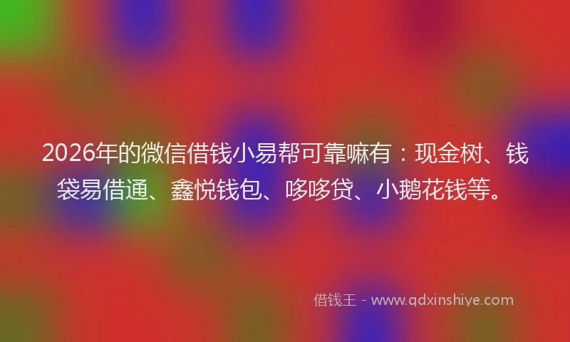 2026年的微信借钱小易帮可靠嘛有：现金树、钱袋易借通、鑫悦钱包、哆哆贷、小鹅花钱等。