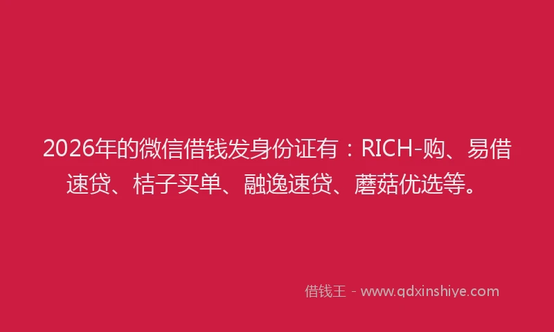 2026年的微信借钱发身份证有：RICH-购、易借速贷、桔子买单、融逸速贷、蘑菇优选等。