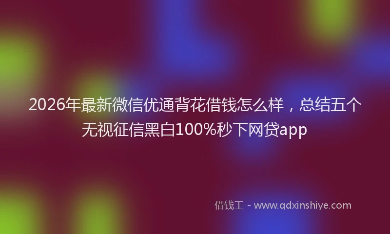 2026年最新微信优通背花借钱怎么样，总结五个无视征信黑白100%秒下网贷app