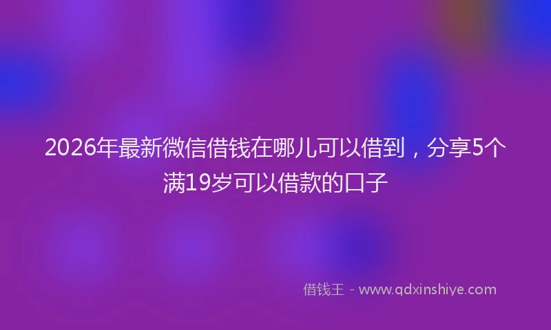 2026年最新微信借钱在哪儿可以借到，分享5个满19岁可以借款的口子
