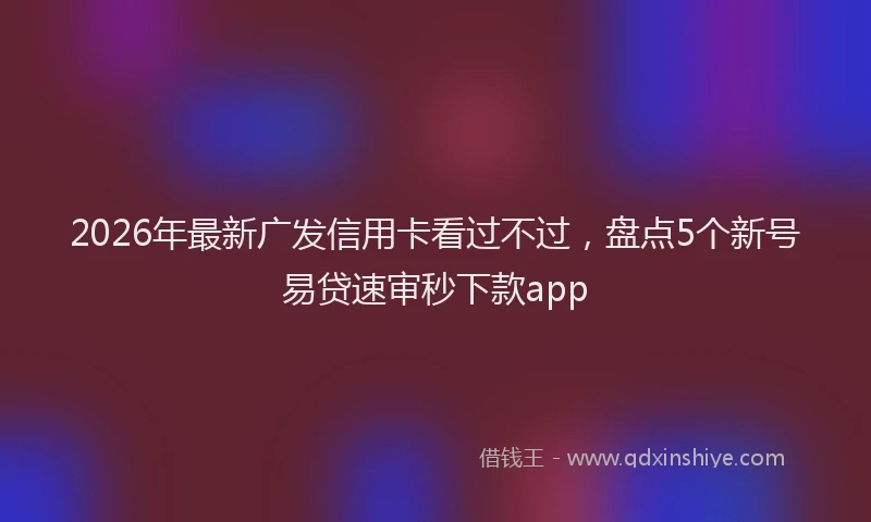 2026年最新广发信用卡看过不过，盘点5个新号易贷速审秒下款app