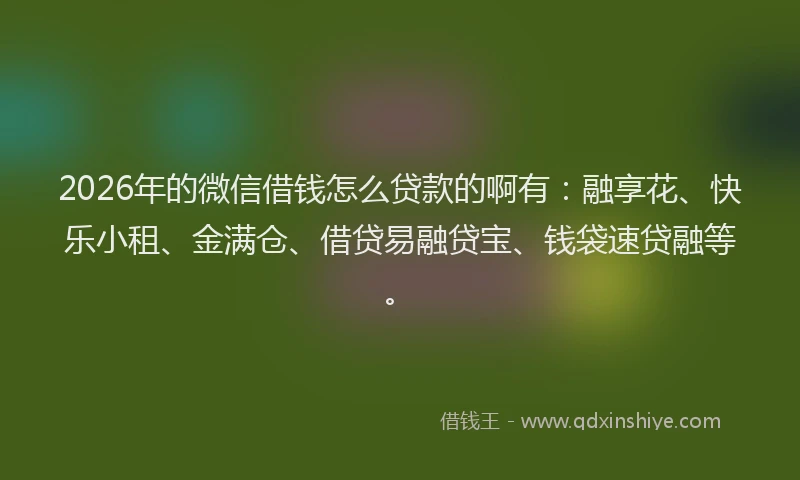 2026年的微信借钱怎么贷款的啊有：融享花、快乐小租、金满仓、借贷易融贷宝、钱袋速贷融等。