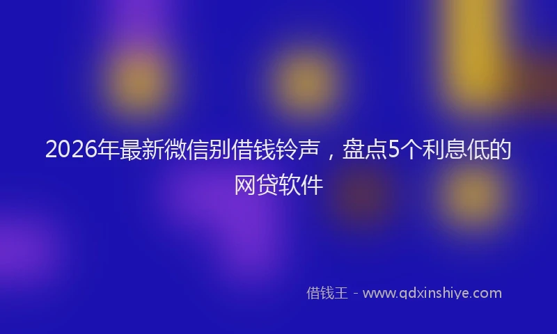 2026年最新微信别借钱铃声，盘点5个利息低的网贷软件