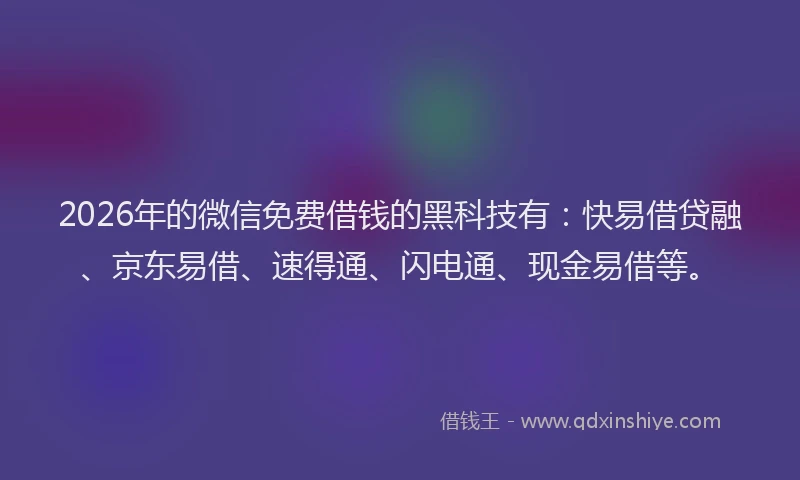 2026年的微信免费借钱的黑科技有：快易借贷融、京东易借、速得通、闪电通、现金易借等。