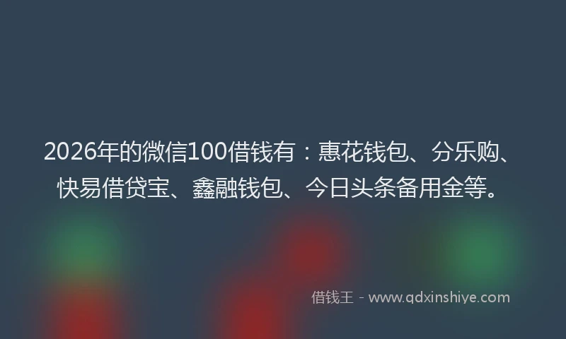 2026年的微信100借钱有：惠花钱包、分乐购、快易借贷宝、鑫融钱包、今日头条备用金等。
