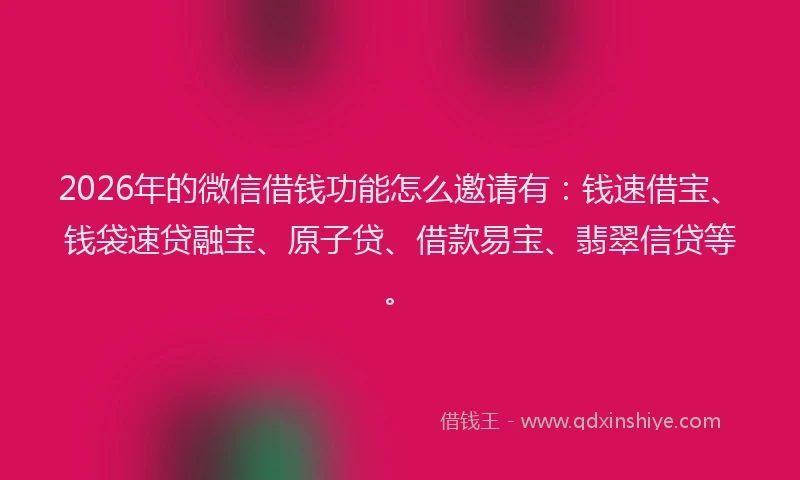 2026年的微信借钱功能怎么邀请有：钱速借宝、钱袋速贷融宝、原子贷、借款易宝、翡翠信贷等。