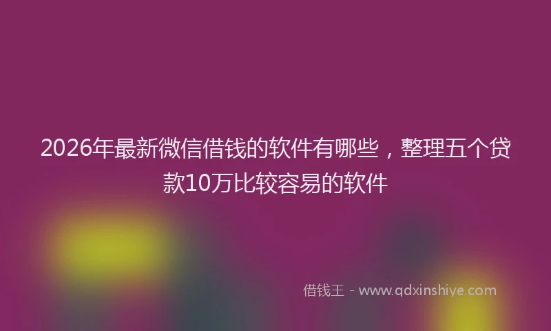 2026年最新微信借钱的软件有哪些，整理五个贷款10万比较容易的软件