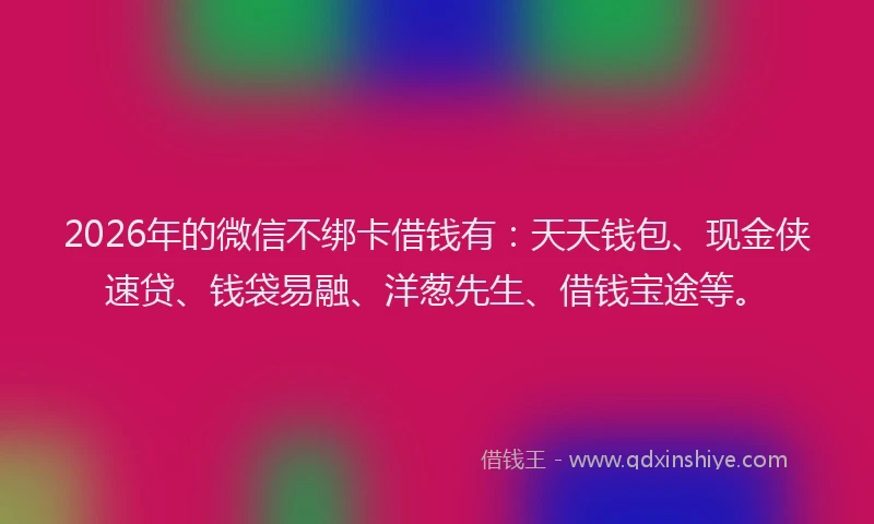 2026年的微信不绑卡借钱有：天天钱包、现金侠速贷、钱袋易融、洋葱先生、借钱宝途等。