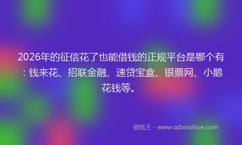 2026年的征信花了也能借钱的正规平台是哪个有：钱来花、招联金融、速贷宝盒、银票网、小鹅花钱等。