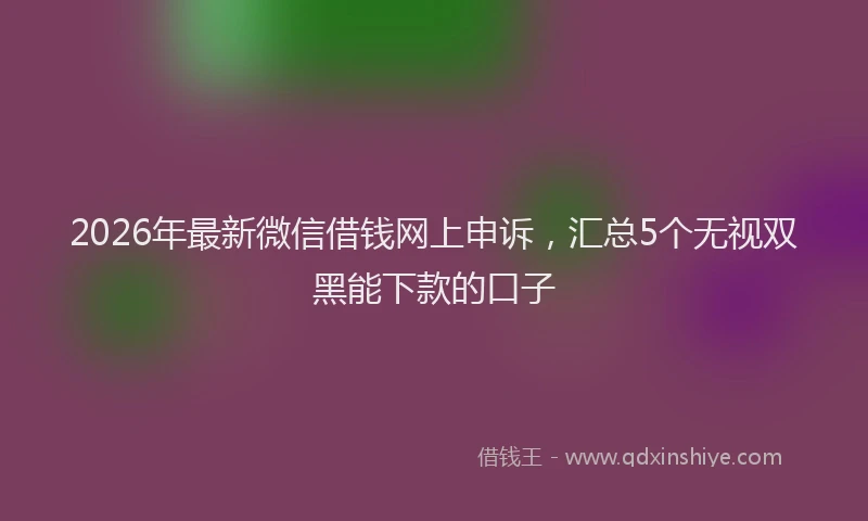 2026年最新微信借钱网上申诉，汇总5个无视双黑能下款的口子