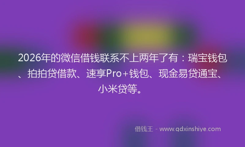 2026年的微信借钱联系不上两年了有：瑞宝钱包、拍拍贷借款、速享Pro+钱包、现金易贷通宝、小米贷等。