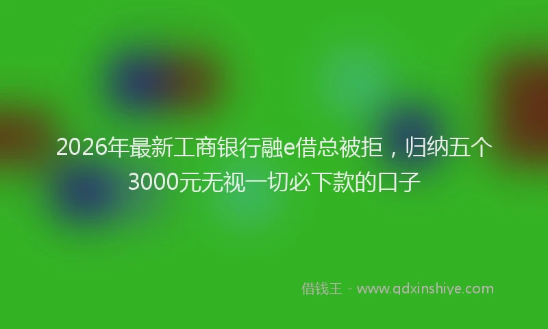 2026年最新工商银行融e借总被拒，归纳五个3000元无视一切必下款的口子