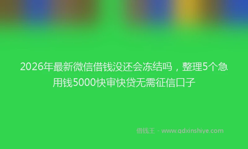 2026年最新微信借钱没还会冻结吗，整理5个急用钱5000快审快贷无需征信口子