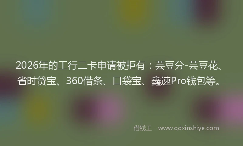 2026年的工行二卡申请被拒有：芸豆分-芸豆花、省时贷宝、360借条、口袋宝、鑫速Pro钱包等。