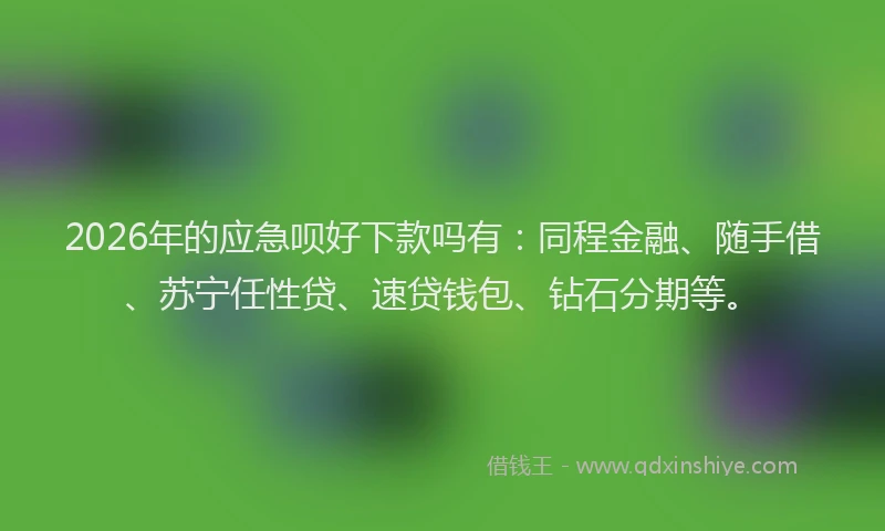 2026年的应急呗好下款吗有：同程金融、随手借、苏宁任性贷、速贷钱包、钻石分期等。
