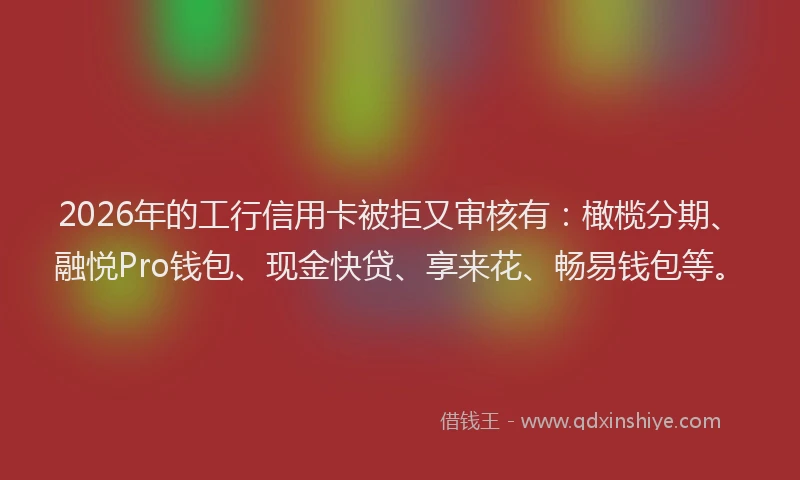 2026年的工行信用卡被拒又审核有：橄榄分期、融悦Pro钱包、现金快贷、享来花、畅易钱包等。