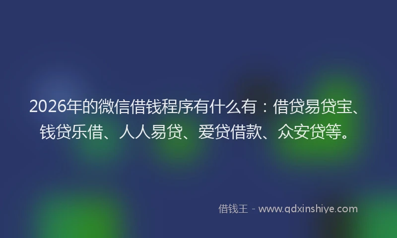 2026年的微信借钱程序有什么有：借贷易贷宝、钱贷乐借、人人易贷、爱贷借款、众安贷等。