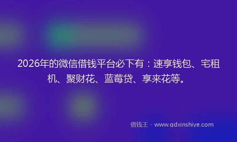 2026年的微信借钱平台必下有：速享钱包、宅租机、聚财花、蓝莓贷、享来花等。