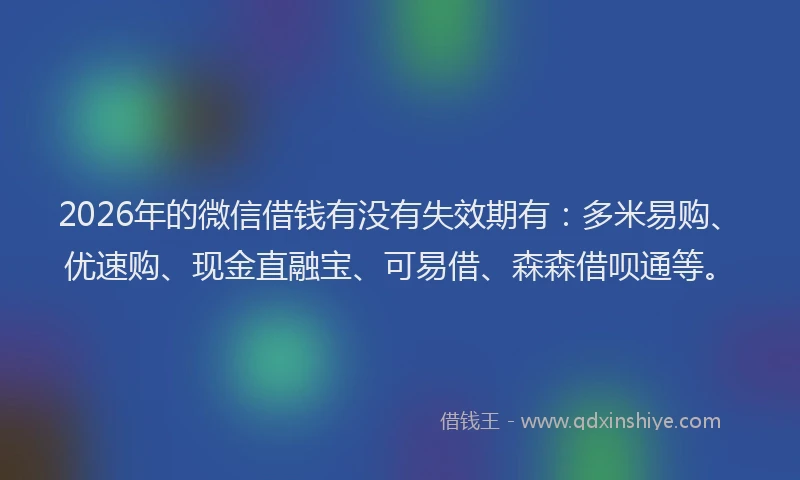 2026年的微信借钱有没有失效期有：多米易购、优速购、现金直融宝、可易借、森森借呗通等。
