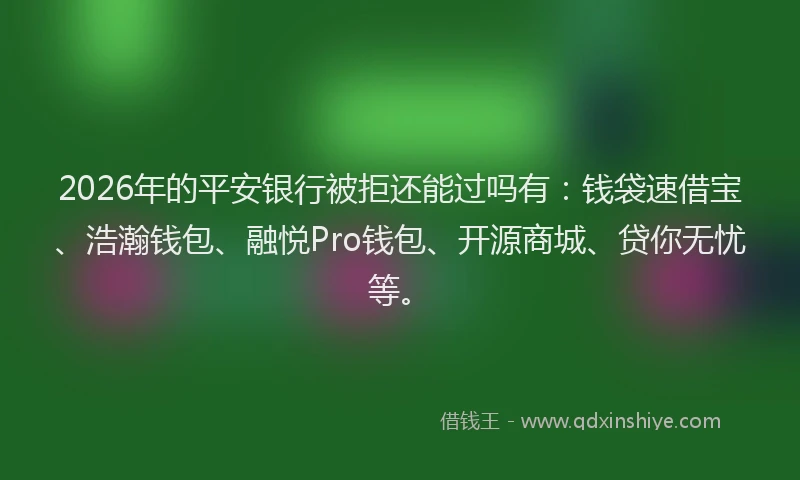 2026年的平安银行被拒还能过吗有：钱袋速借宝、浩瀚钱包、融悦Pro钱包、开源商城、贷你无忧等。
