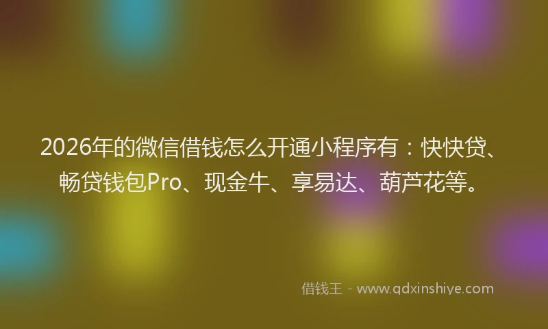 2026年的微信借钱怎么开通小程序有：快快贷、畅贷钱包Pro、现金牛、享易达、葫芦花等。