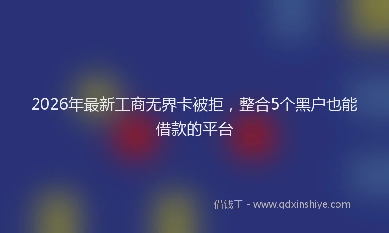 2026年最新工商无界卡被拒，整合5个黑户也能借款的平台