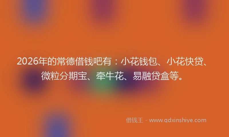 2026年的常德借钱吧有：小花钱包、小花快贷、微粒分期宝、牵牛花、易融贷盒等。