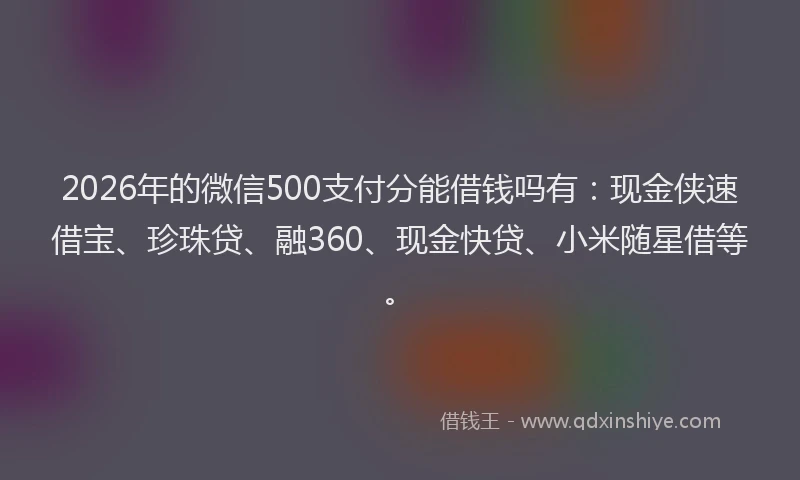 2026年的微信500支付分能借钱吗有：现金侠速借宝、珍珠贷、融360、现金快贷、小米随星借等。