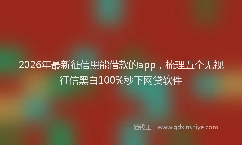 2026年最新征信黑能借款的app，梳理五个无视征信黑白100%秒下网贷软件