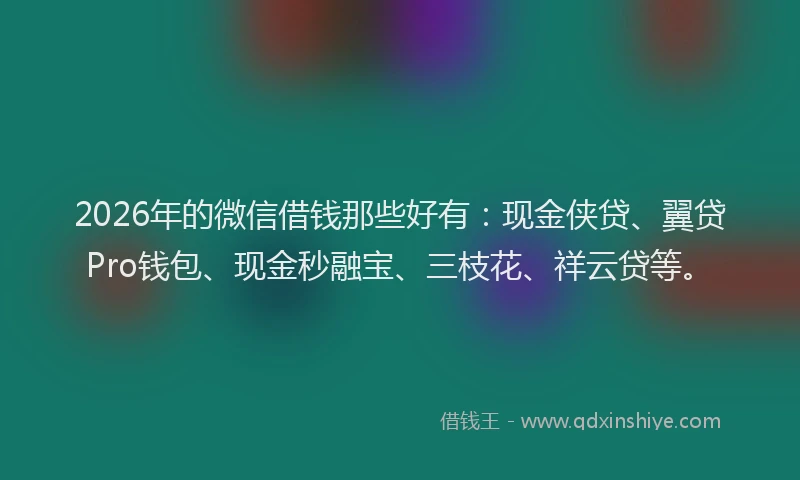 2026年的微信借钱那些好有：现金侠贷、翼贷Pro钱包、现金秒融宝、三枝花、祥云贷等。