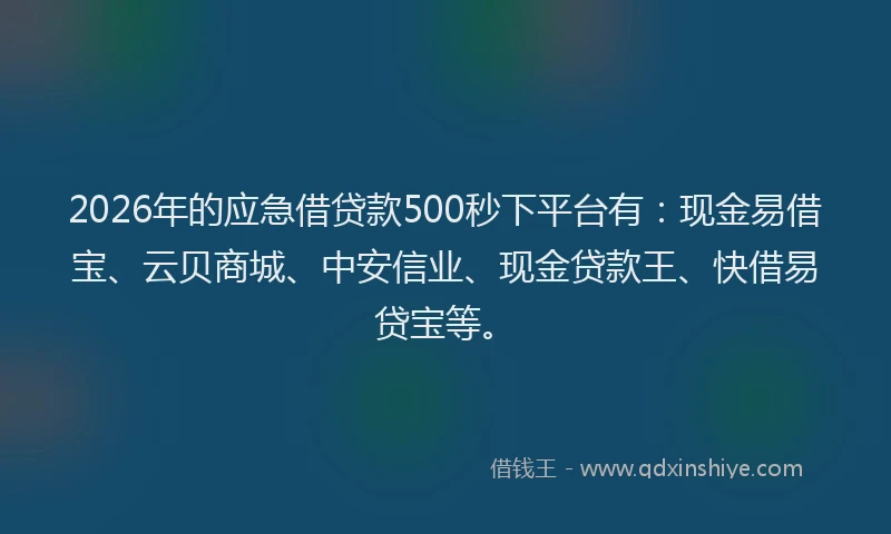 2026年的应急借贷款500秒下平台有：现金易借宝、云贝商城、中安信业、现金贷款王、快借易贷宝等。