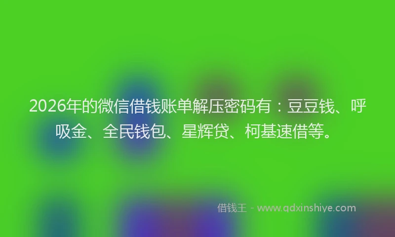 2026年的微信借钱账单解压密码有：豆豆钱、呼吸金、全民钱包、星辉贷、柯基速借等。