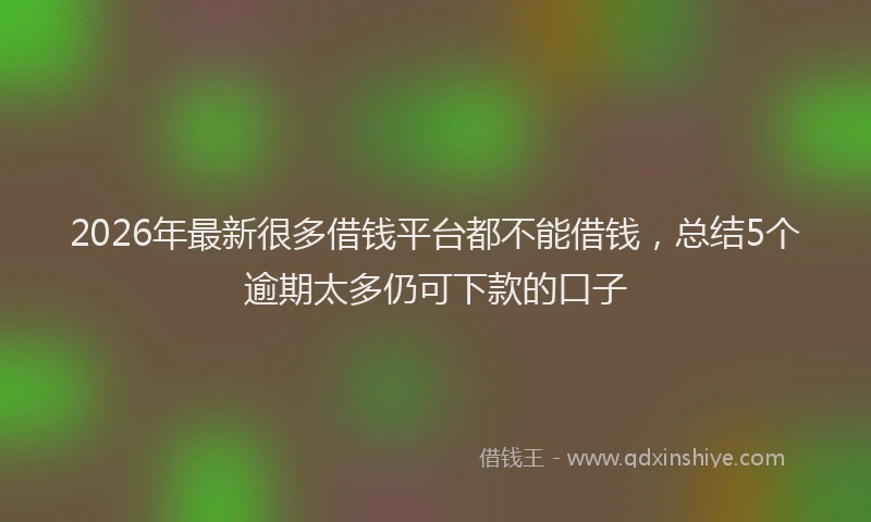 2026年最新很多借钱平台都不能借钱，总结5个逾期太多仍可下款的口子