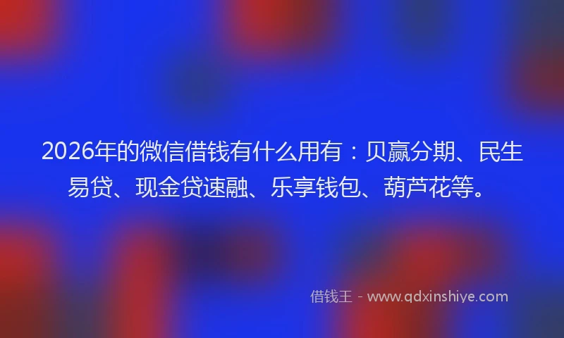 2026年的微信借钱有什么用有：贝赢分期、民生易贷、现金贷速融、乐享钱包、葫芦花等。