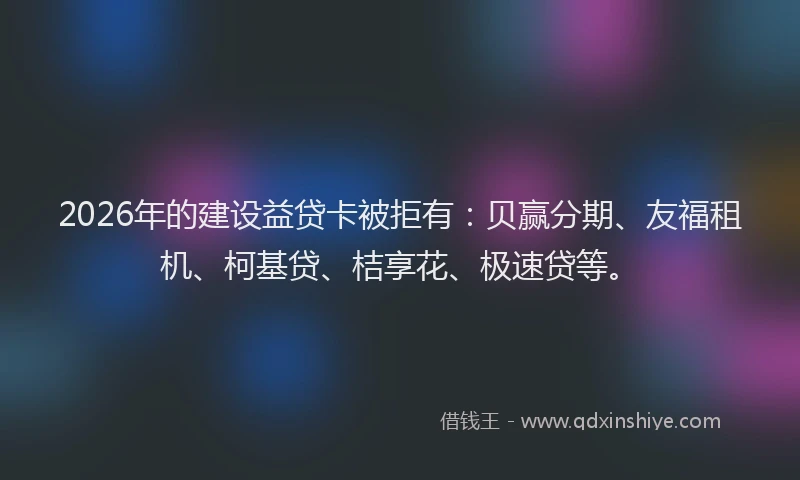 2026年的建设益贷卡被拒有：贝赢分期、友福租机、柯基贷、桔享花、极速贷等。
