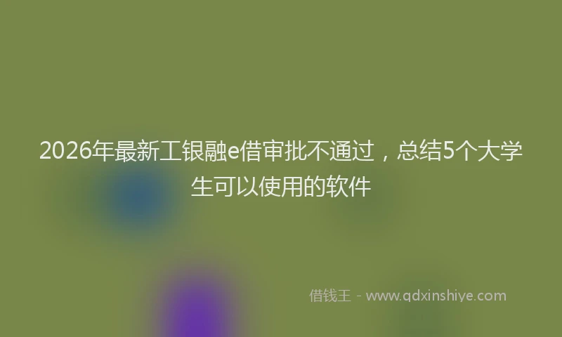 2026年最新工银融e借审批不通过，总结5个大学生可以使用的软件